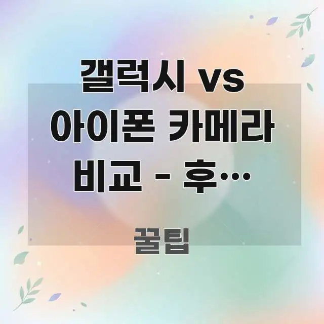 갤럭시 vs 아이폰 카메라 비교 - 후면 카메라 성능 구조적으로 정리된 정보 정리 카드 이미지 - 참고용 이미지