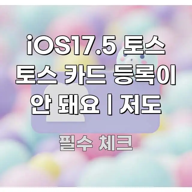 iOS17.5 토스 토스 카드 등록이 안 돼요 | 저도 깔끔하게 정리된 텍스트 중심 디자인 표지 - 본문 내용과 연관된 이미지