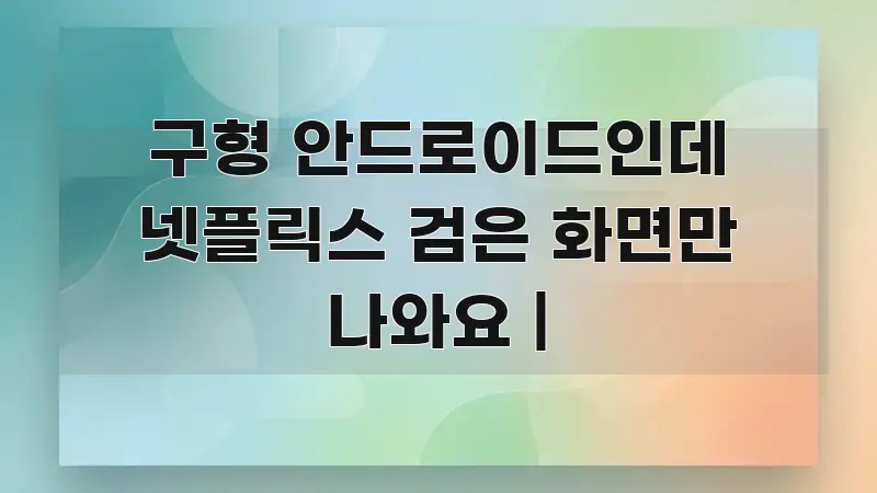 구형 안드로이드인데 넷플릭스 검은 화면만 나와요 | 알기 쉽게 정리한 카드뉴스 스타일 이미지 - 활용 예시 이미지