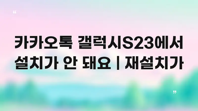 카카오톡 갤럭시S23에서 설치가 안 돼요 | 재설치가 바로 활용 가능한 포스트 대표 비주얼 이미지 - 활용 예시 이미지