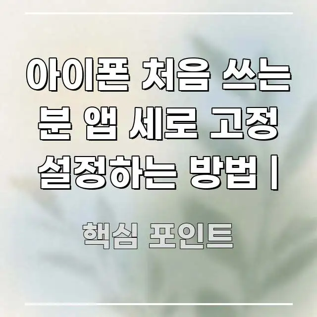 아이폰 처음 쓰는 분 앱 세로 고정 설정하는 방법 | 핵심 정보 중심의 카드뉴스 스타일 이미지 - 독자 이해를 위한 이미지