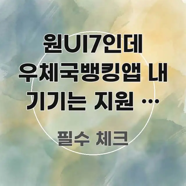 원UI7인데 우체국뱅킹앱 내 기기는 지원 안 한다고 명확하게 정리된 콘텐츠 요약 표지 이미지 - 활용 예시 이미지