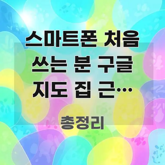 스마트폰 처음 쓰는 분 구글 지도 집 근처 스크린 시선을 사로잡는 블로그 대표 이미지