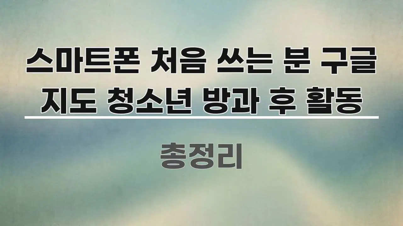 스마트폰 처음 쓰는 분 구글 지도 청소년 방과 후 활동 쉽게 따라할 수 있는 블로그 헤더 이미지