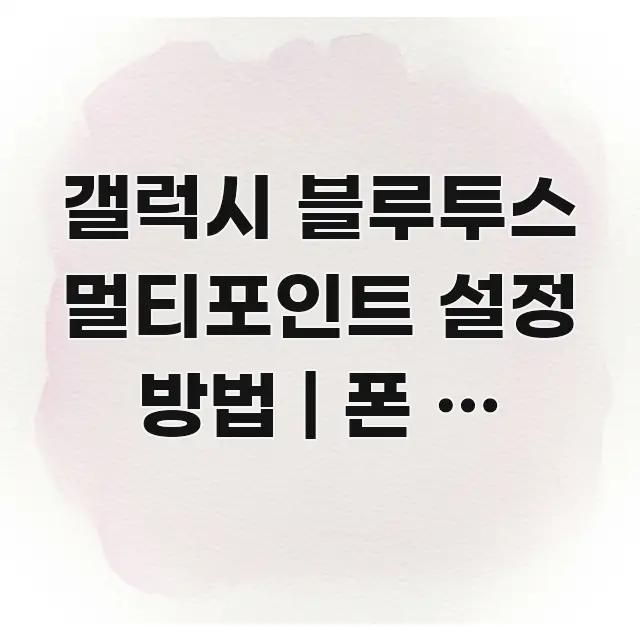 갤럭시 블루투스 멀티포인트 설정 방법 | 폰 두 대에서 효율적으로 구성된 글 소개 썸네일 이미지 - 내용 요약을 위한 이미지