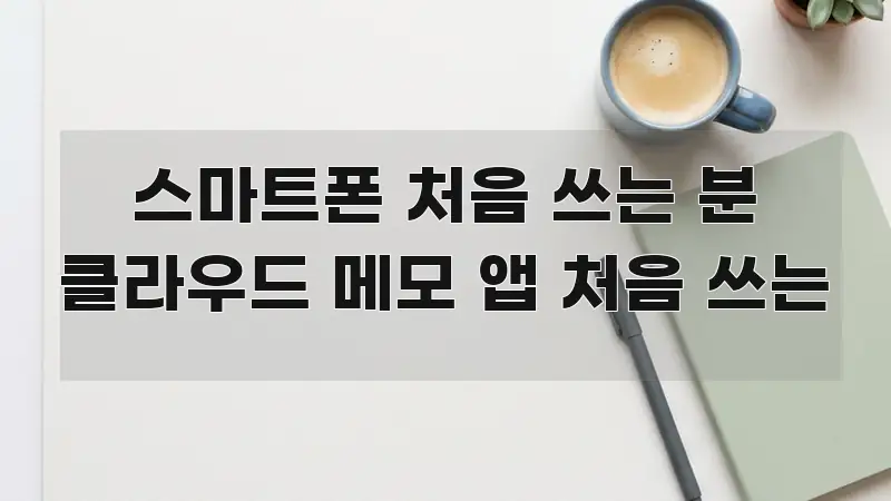스마트폰 처음 쓰는 분 클라우드 메모 앱 처음 쓰는 꼼꼼하게 정리된 핵심 키워드 시각화 이미지