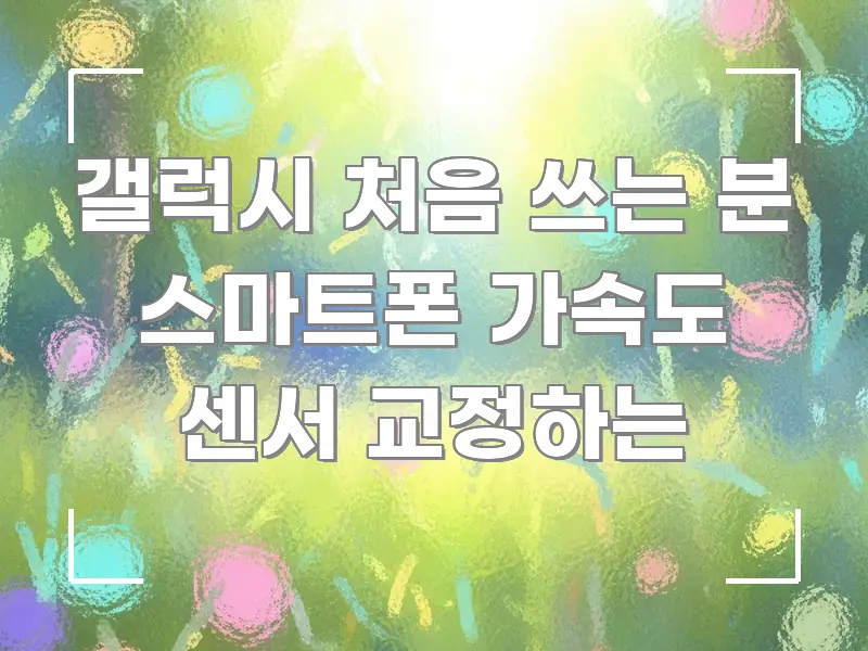 갤럭시 처음 쓰는 분 스마트폰 가속도 센서 교정하는 직관적으로 이해되는 가독성 높은 정보 이미지 - 가독성을 높이는 이미지