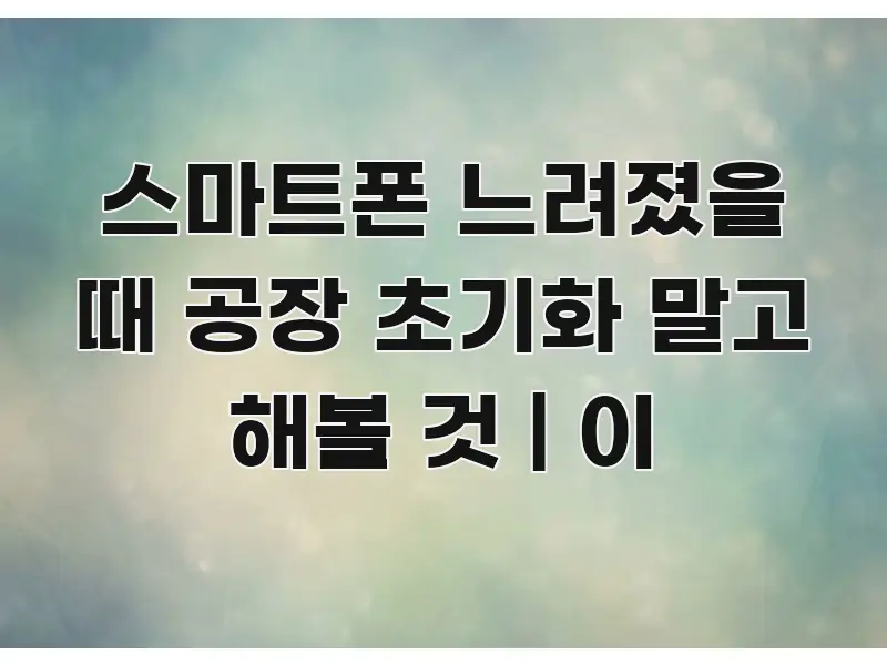스마트폰 느려졌을 때 공장 초기화 말고 해볼 것 | 이 핵심 키워드 중심의 가독성 높은 정보 이미지
