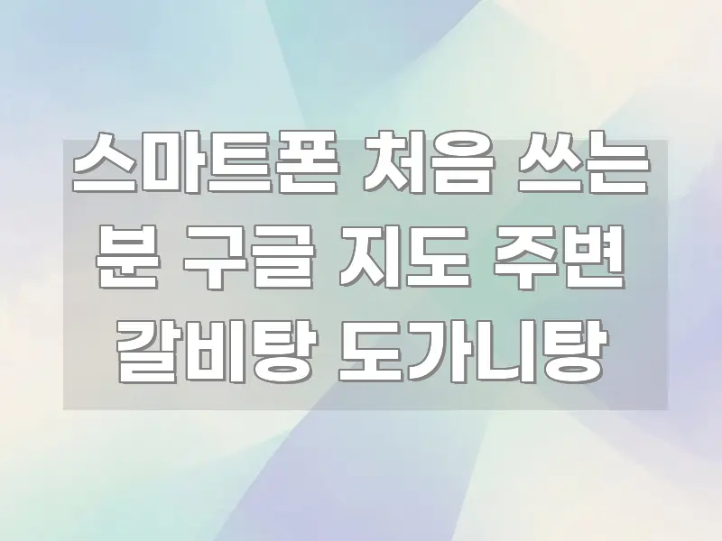 스마트폰 처음 쓰는 분 구글 지도 주변 갈비탕 도가니탕 효율적으로 구성된 카드뉴스 스타일 이미지 - 글 흐름을 돕는 시각 자료