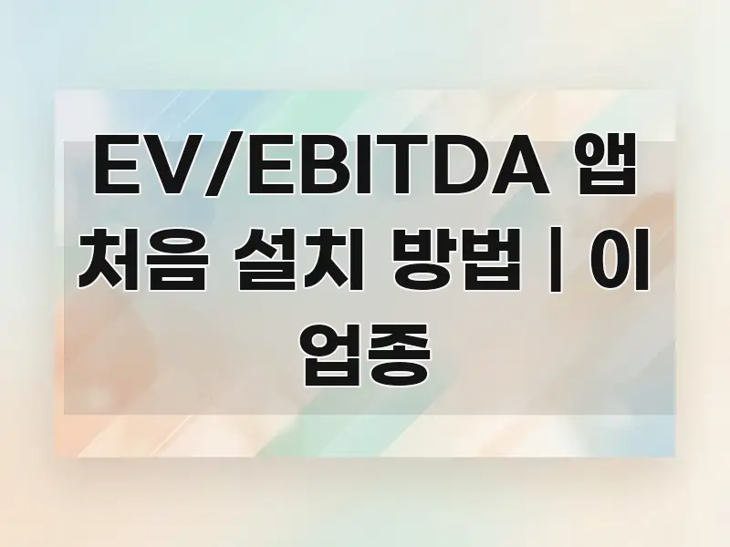 EV/EBITDA 앱 처음 설치 방법 | 이 업종 핵심 정보를 압축한 스마트 정보 카드