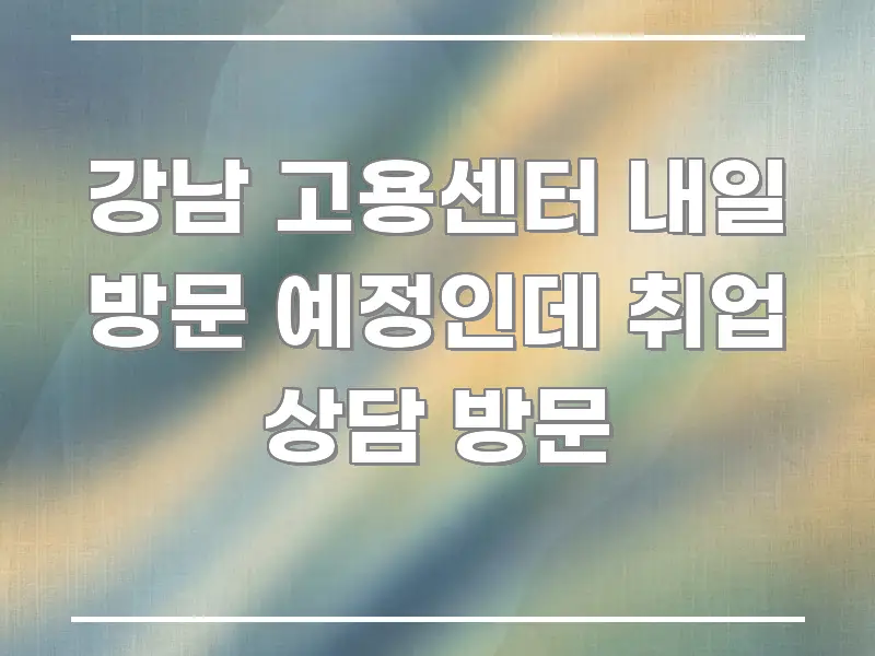 강남 고용센터 내일 방문 예정인데 취업 상담 방문 핵심 요점 중심의 정보 카드 디자인 이미지