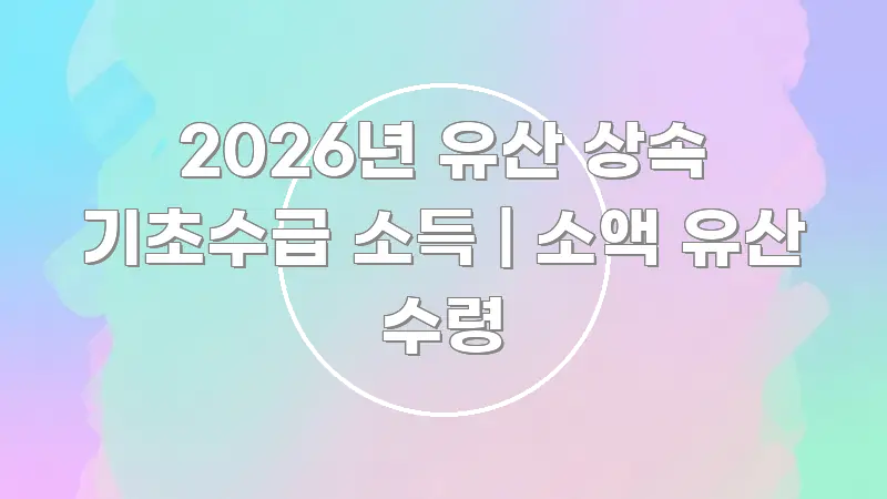 2026년 유산 상속 기초수급 소득 | 소액 유산 수령 한눈에 들어오는 텍스트 포스터 이미지 - 내용 요약을 위한 이미지