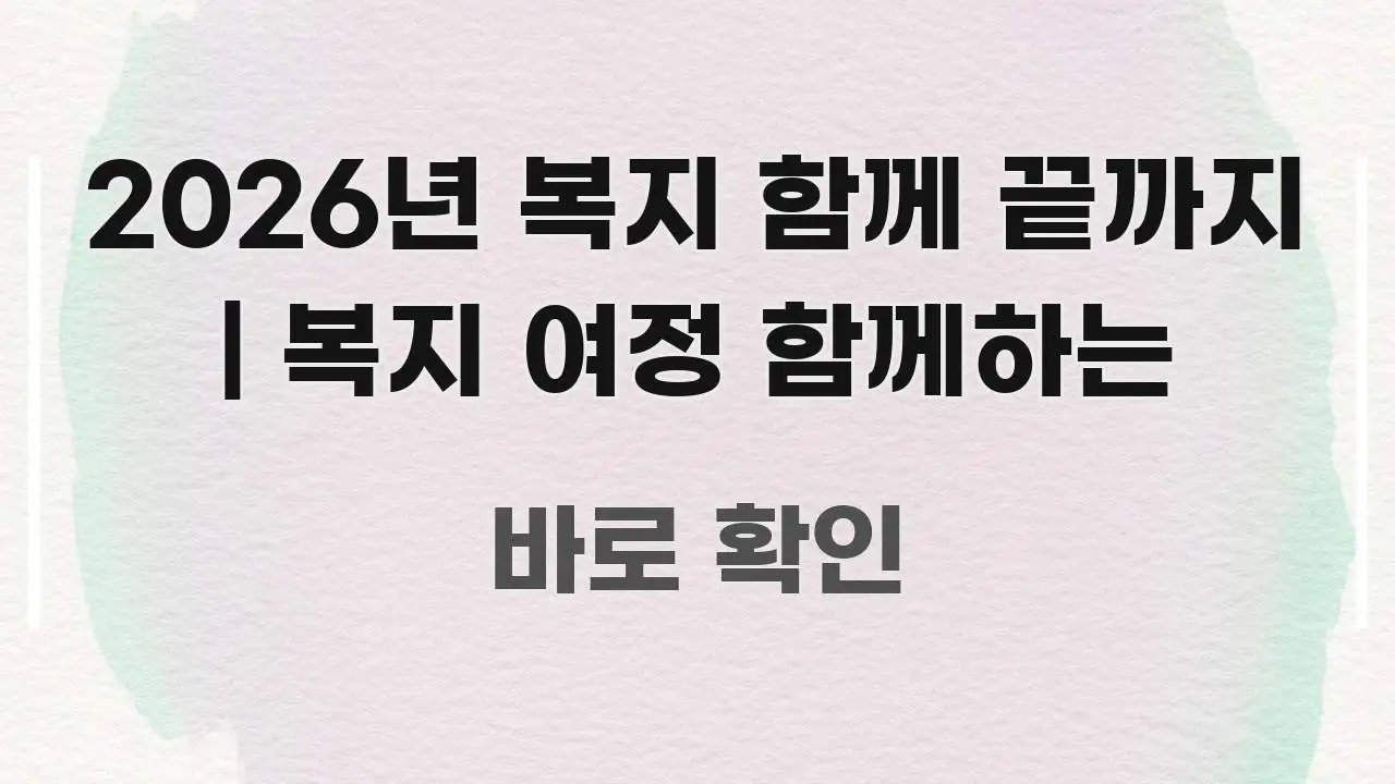 2026년 복지 함께 끝까지 | 복지 여정 함께하는 명확하게 정리된 텍스트 기반 블로그 이미지 - 내용 요약을 위한 이미지