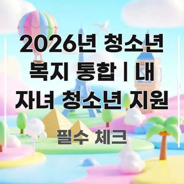 2026년 청소년 복지 통합 | 내 자녀 청소년 지원 독자를 위해 선별한 스마트 정보 카드 - 내용 요약을 위한 이미지