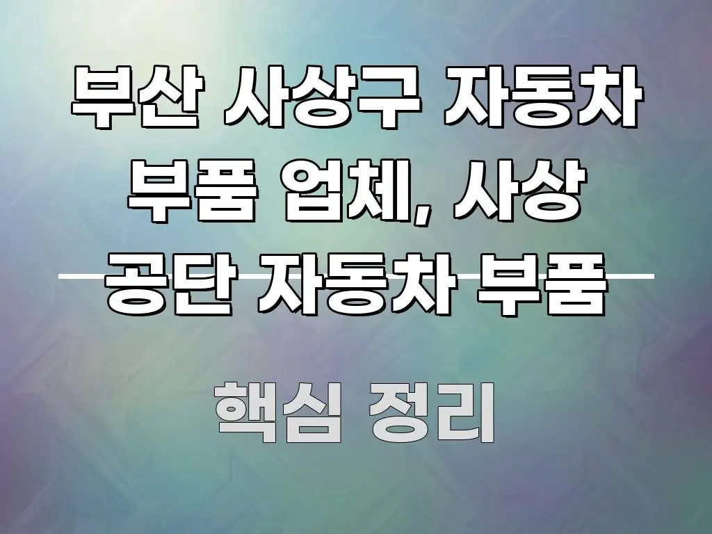 부산 사상구 자동차 부품 업체, 사상 공단 자동차 부품 주요 포인트를 요약한 블로그 섹션 구분 이미지