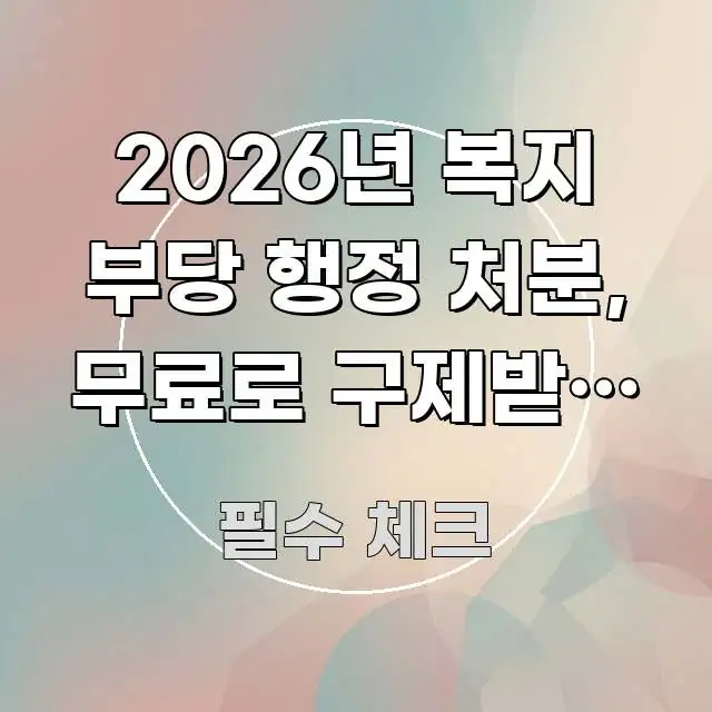 2026년 복지 부당 행정 처분, 무료로 구제받는 방법 검증된 정보로 구성된 핵심 요약 디자인 카드 - 가독성을 높이는 이미지