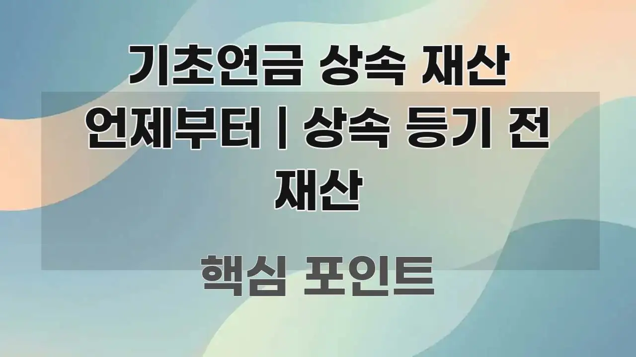 기초연금 상속 재산 언제부터 | 상속 등기 전 재산 한 번에 이해되는 카드뉴스 스타일 이미지 - 독자 이해를 위한 이미지