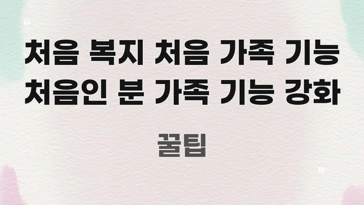 처음 복지 처음 가족 기능 처음인 분 가족 기능 강화 핵심 정보를 압축한 미니멀 블로그 썸네일 - 내용 요약을 위한 이미지