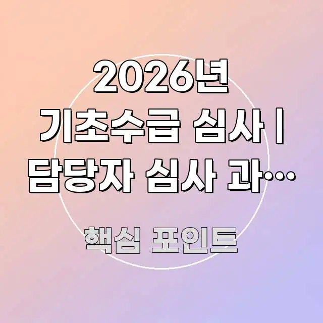2026년 기초수급 심사 | 담당자 심사 과정 이해 효율적으로 구성된 읽기 좋은 정보 카드