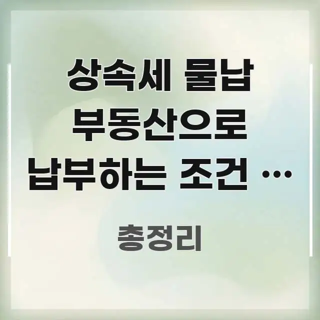 상속세 물납 부동산으로 납부하는 조건 | 현금 부족 시 꼭 필요한 정보만 담은 스마트 정보 카드 - 가독성을 높이는 이미지