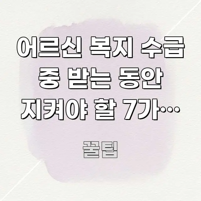 어르신 복지 수급 중 받는 동안 지켜야 할 7가지 필수 꼭 필요한 정보만 담은 핵심 정보 비주얼 - 설명을 돕는 이미지