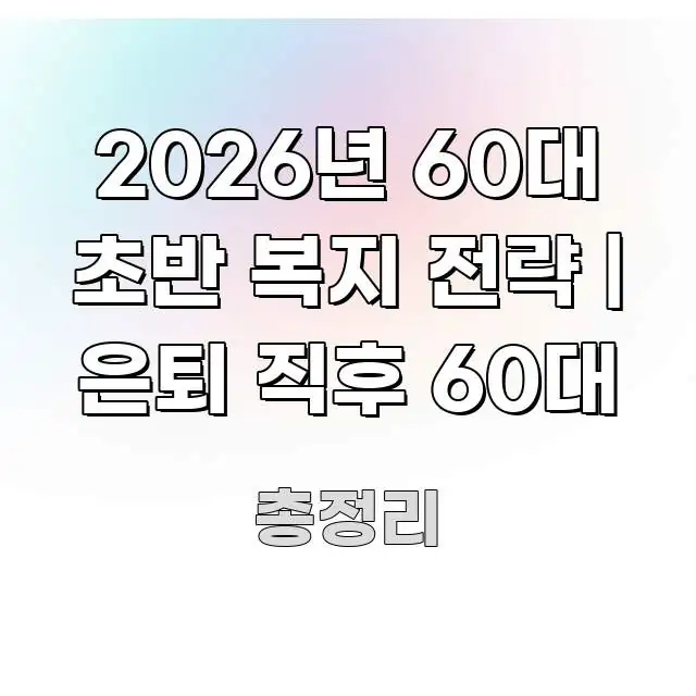 2026년 60대 초반 복지 전략 | 은퇴 직후 60대 핵심만 담은 타이포그래피 블로그 표지 - 내용 요약을 위한 이미지