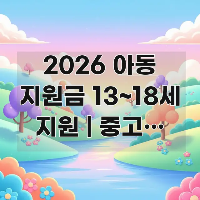 2026 아동 지원금 13~18세 지원 | 중고등 지원 시선을 사로잡는 콘텐츠 요약 표지 이미지 - 활용 예시 이미지