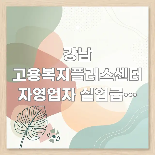 강남 고용복지플러스센터 자영업자 실업급여 신청 하는데 주요 흐름을 설명한 핵심 요약 디자인 카드