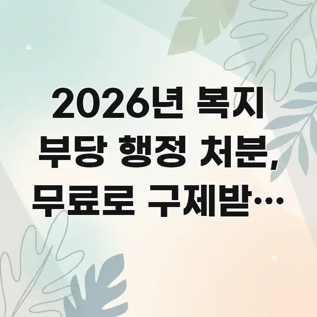 2026년 복지 부당 행정 처분, 무료로 구제받는 방법 중요 내용만 뽑은 가독성 높은 정보 이미지 - 독자 이해를 위한 이미지