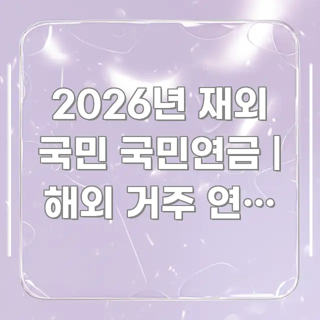 2026년 재외 국민 국민연금 | 해외 거주 연금 납부 한 번에 이해되는 스마트 정보 카드