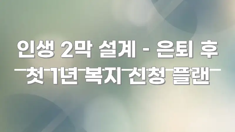 인생 2막 설계 – 은퇴 후 첫 1년 복지 신청 플랜 요점만 뽑아낸 텍스트 포스터 이미지