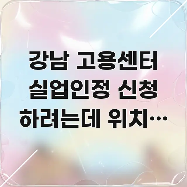 강남 고용센터 실업인정 신청 하려는데 위치가 어디예요 시선을 사로잡는 핵심 정보 비주얼