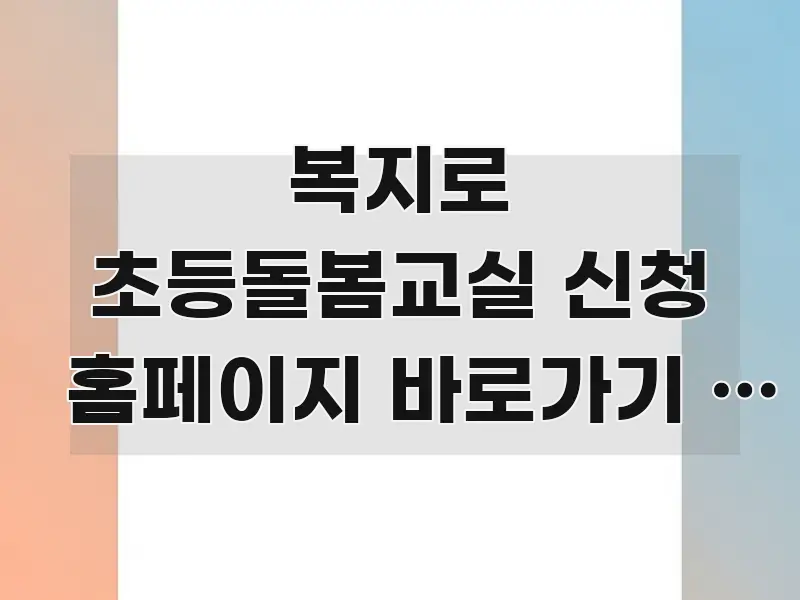 복지로 초등돌봄교실 신청 홈페이지 바로가기 | 학기 가독성 높게 정리한 텍스트 중심 디자인 표지