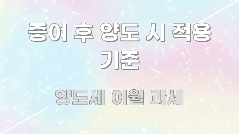 증여 후 양도 시 적용 기준 핵심 요약 증여 후 양도 시 적용 기준 한눈에 들어오는 가독성 높은 정보 이미지 - 내용 요약을 위한 이미지
