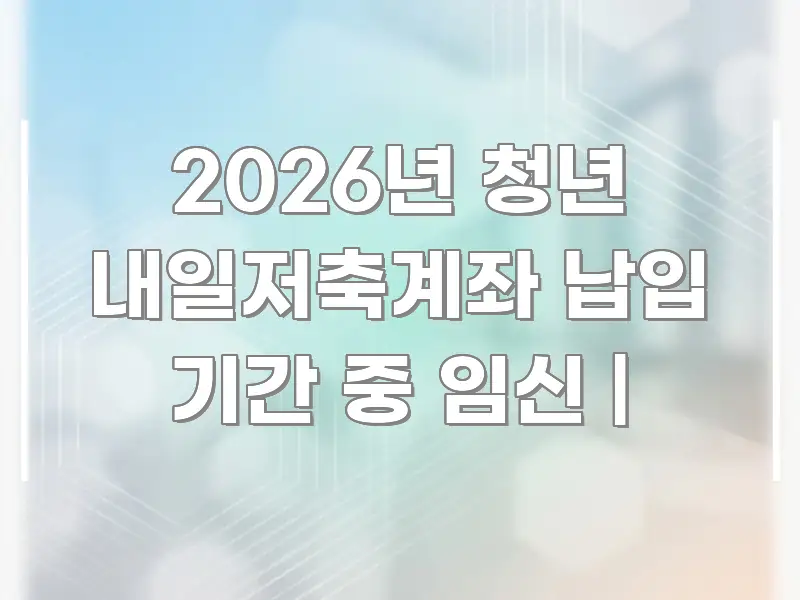 2026년 청년 내일저축계좌 납입 기간 중 임신 | 핵심 키워드 중심의 정보 정리 카드 이미지