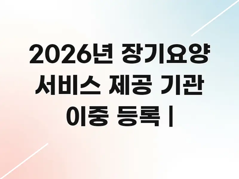2026년 장기요양 서비스 제공 기관 이중 등록 | 카드뉴스 표지 2026년 장기요양 서비스 제공 기관 이중 등록 | 효율적으로 구성된 깔끔한 인포그래픽 표지 - 본문 내용과 연관된 이미지