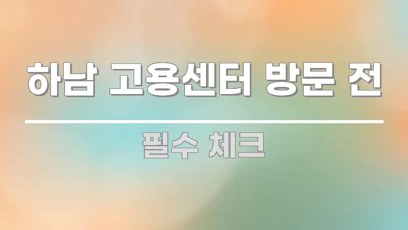하남 고용센터 방문 전 심플하고 명확하게 정리한 핵심 정리 썸네일 이미지