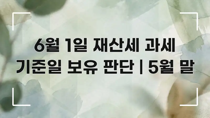 6월 1일 재산세 과세 기준일 보유 판단 | 5월 말 핵심 요점 중심의 정보 전달형 표지 이미지 - 본문 내용과 연관된 이미지