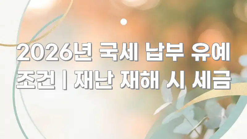 2026년 국세 납부 유예 조건 | 재난 재해 시 세금 핵심 내용을 정리한 스마트 정보 카드 - 설명을 돕는 이미지