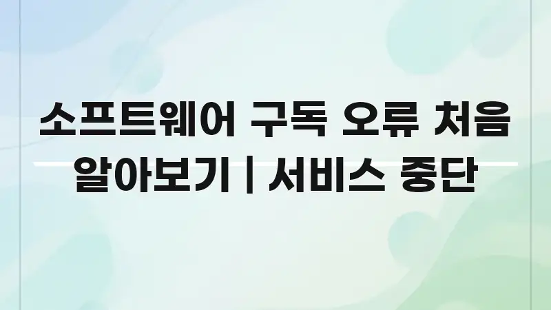 소프트웨어 구독 오류 처음 알아보기 | 서비스 중단 실생활에 도움되는 핵심 요약 디자인 카드 - 본문 내용과 연관된 이미지