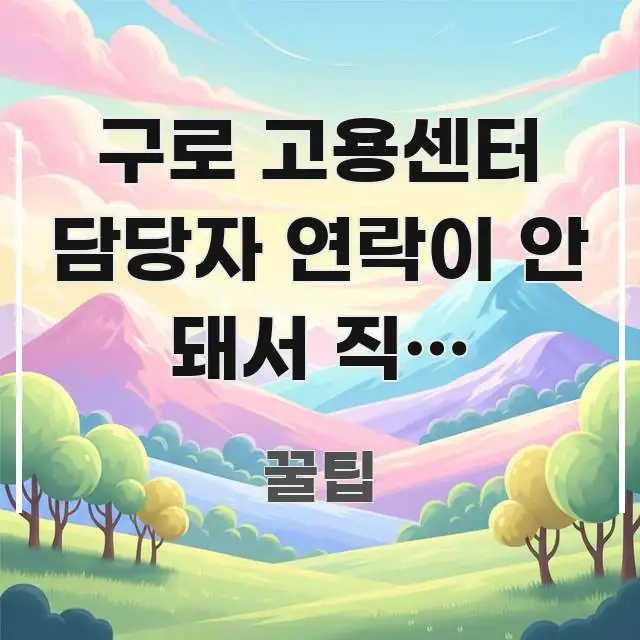 구로 고용센터 담당자 연락이 안 돼서 직접 가려는데 핵심 정보를 압축한 텍스트 포스터 이미지 - 글 흐름을 돕는 시각 자료