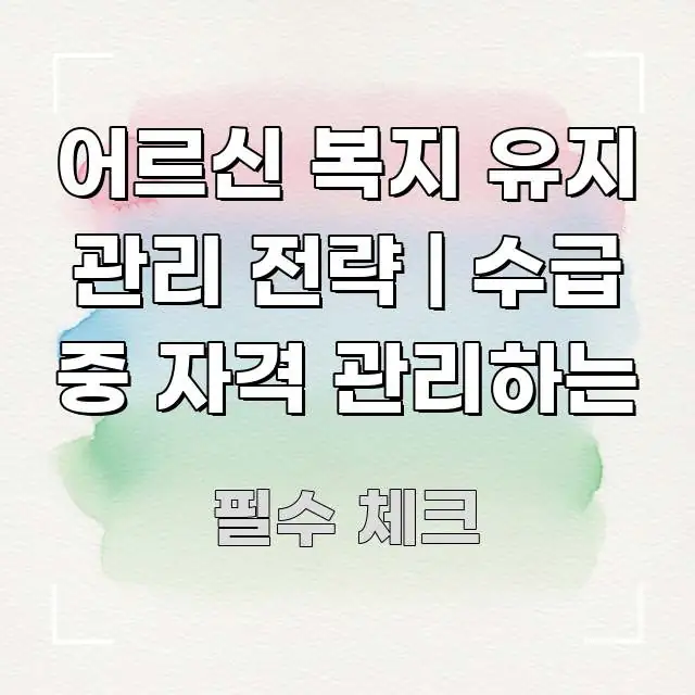 어르신 복지 유지 관리 전략 | 수급 중 자격 관리하는 핵심 요점 중심의 텍스트 포스터 이미지 - 설명을 돕는 이미지