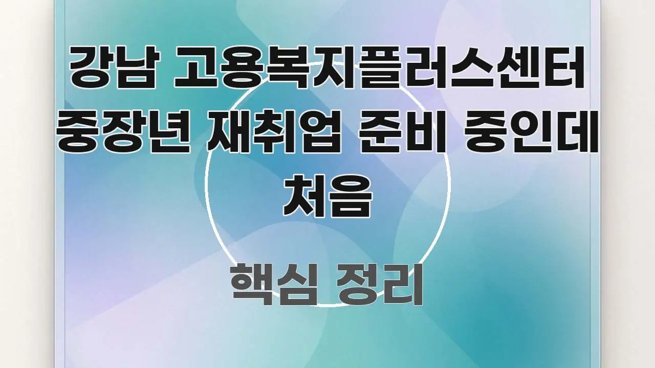 강남 고용복지플러스센터 중장년 재취업 준비 중인데 처음 명확하게 정리된 텍스트 포스터 이미지