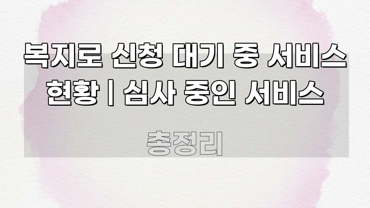 복지로 신청 대기 중 서비스 현황 | 심사 중인 서비스 깔끔하게 정리된 핵심 정리 썸네일 이미지 - 독자 이해를 위한 이미지