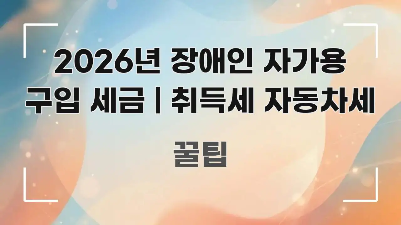 2026년 장애인 자가용 구입 세금 | 취득세 자동차세 스마트하게 정리된 핵심 요약 디자인 카드 - 내용 요약을 위한 이미지