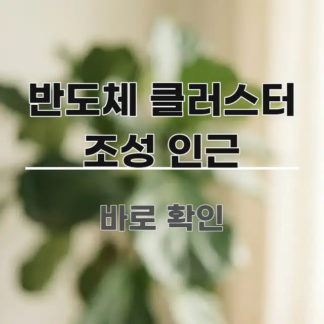 반도체 클러스터 조성 인근 정보 이미지 반도체 클러스터 조성 인근 신뢰할 수 있는 정보를 담은 정보 정리 카드 이미지