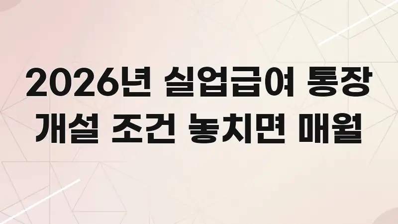 2026년 실업급여 통장 개설 조건 놓치면 매월 독자를 위해 선별한 포스트 대표 비주얼 이미지
