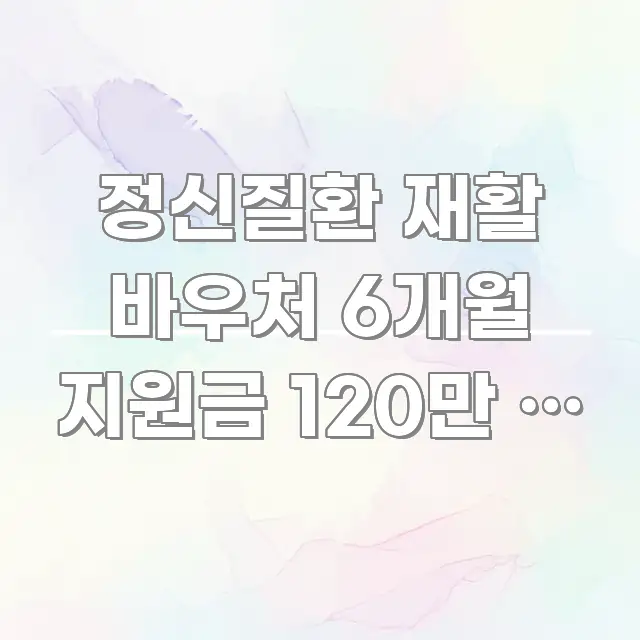 정신질환 재활 바우처 6개월 지원금 120만 원 받는 한 번에 이해되는 텍스트형 카드뉴스 표지 이미지