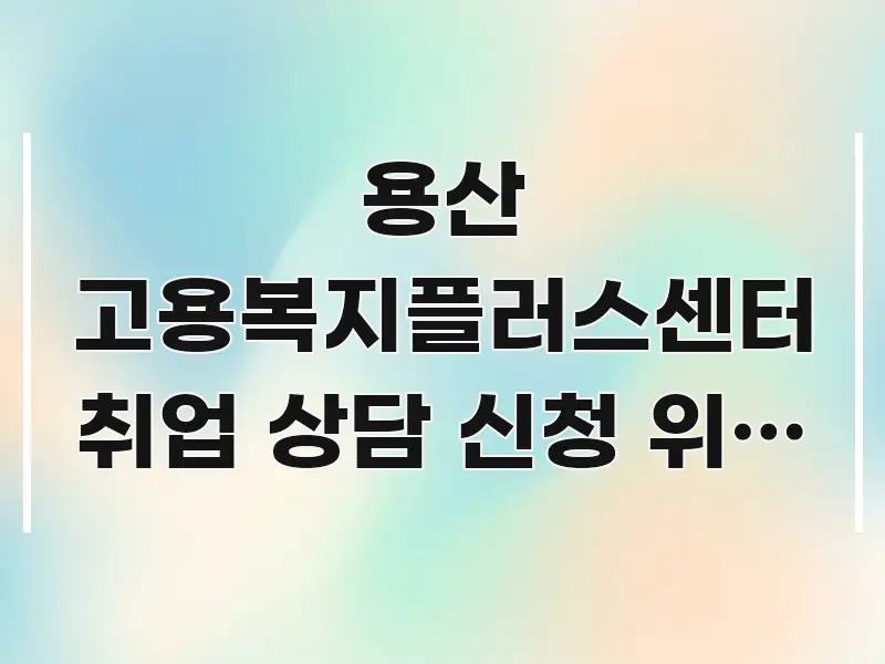 용산 고용복지플러스센터 취업 상담 신청 위해 방문하는데 전문적으로 분석한 핵심 키워드 시각화 이미지