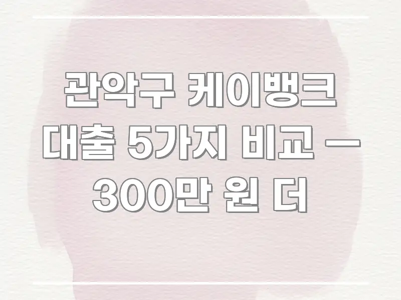 관악구 케이뱅크 대출 5가지 비교 — 300만 원 더 흐름을 잡아주는 정보 요약 인포그래픽 이미지 - 글 흐름을 돕는 시각 자료